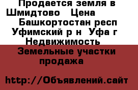 Продается земля в Шмидтово › Цена ­ 400 000 - Башкортостан респ., Уфимский р-н, Уфа г. Недвижимость » Земельные участки продажа   